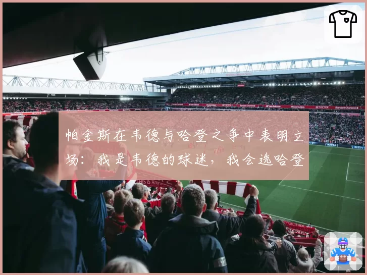 帕金斯在韦德与哈登之争中表明立场：我是韦德的球迷，我会选哈登