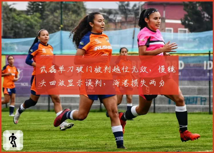 武磊单刀破门被判越位无效，慢镜头回放显示误判，海港损失两分