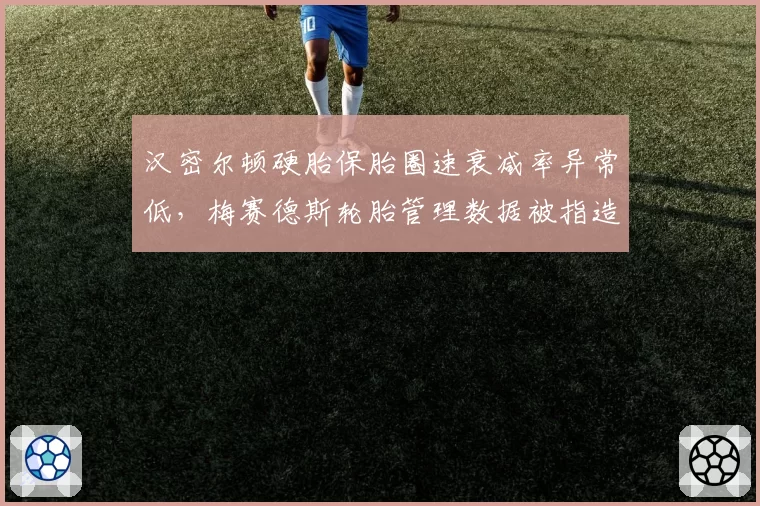 汉密尔顿硬胎保胎圈速衰减率异常低,梅赛德斯轮胎管理数据被指造假