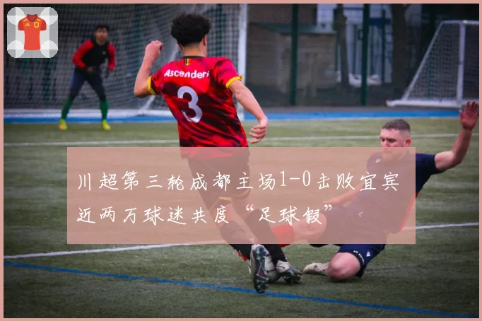 川超第三轮成都主场1-0击败宜宾 近两万球迷共度“足球假”