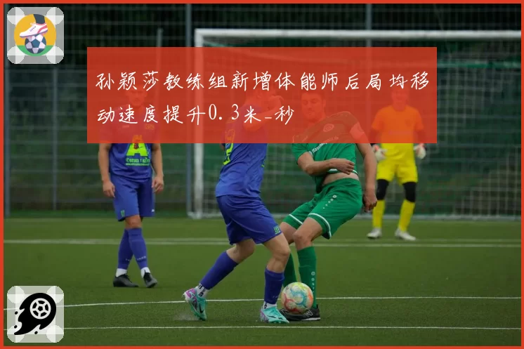 孙颖莎教练组新增体能师后局均移动速度提升0.3米_秒