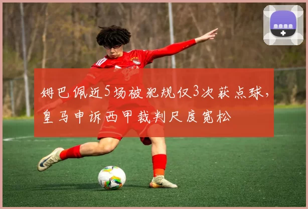 姆巴佩近5场被犯规仅3次获点球,皇马申诉西甲裁判尺度宽松