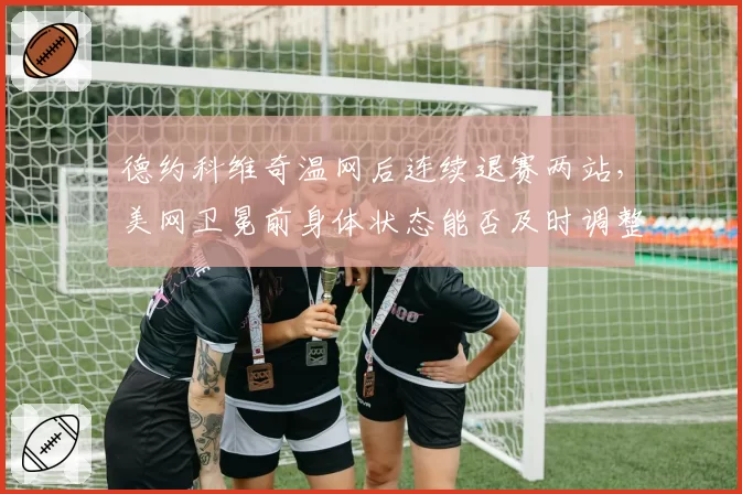 德约科维奇温网后连续退赛两站，美网卫冕前身体状态能否及时调整？