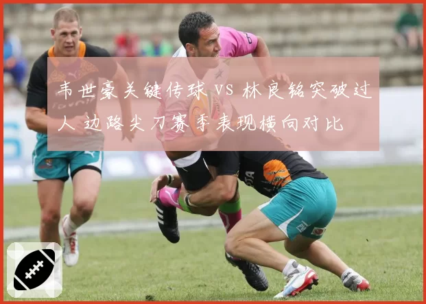 韦世豪关键传球 vs 林良铭突破过人 边路尖刀赛季表现横向对比