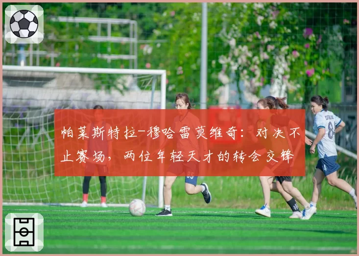 帕莱斯特拉-穆哈雷莫维奇：对决不止赛场，两位年轻天才的转会交锋