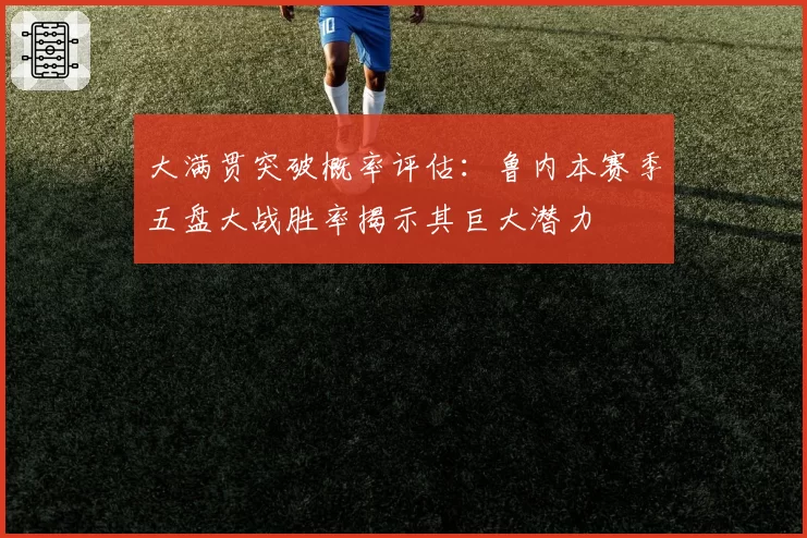 大满贯突破概率评估：鲁内本赛季五盘大战胜率揭示其巨大潜力