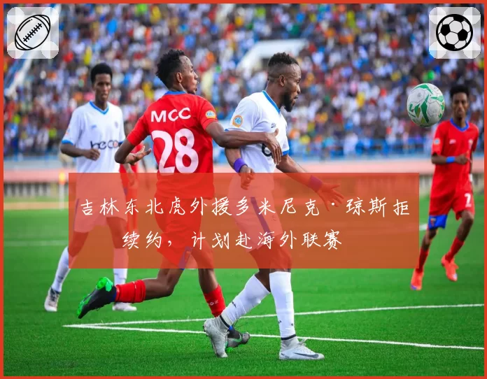 吉林东北虎外援多米尼克·琼斯拒绝续约，计划赴海外联赛