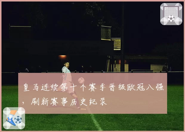 皇马连续第十个赛季晋级欧冠八强，刷新赛事历史纪录