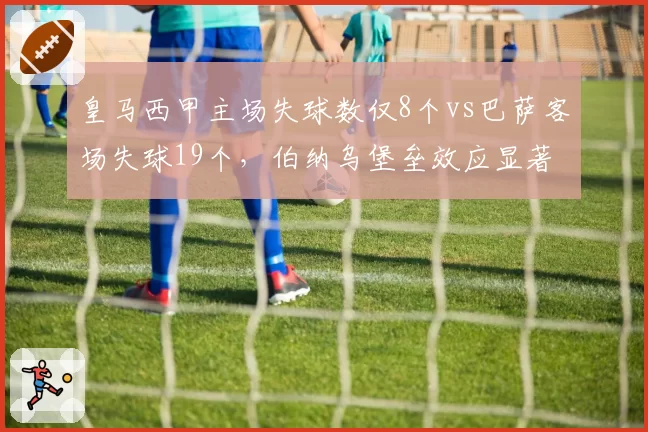 皇马西甲主场失球数仅8个vs巴萨客场失球19个，伯纳乌堡垒效应显著