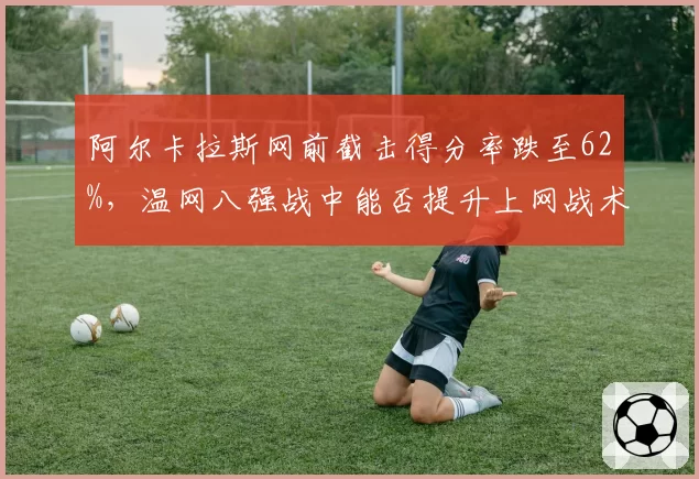阿尔卡拉斯网前截击得分率跌至62%，温网八强战中能否提升上网战术比重？