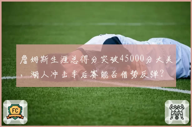 詹姆斯生涯总得分突破45000分大关，湖人冲击季后赛能否借势反弹？