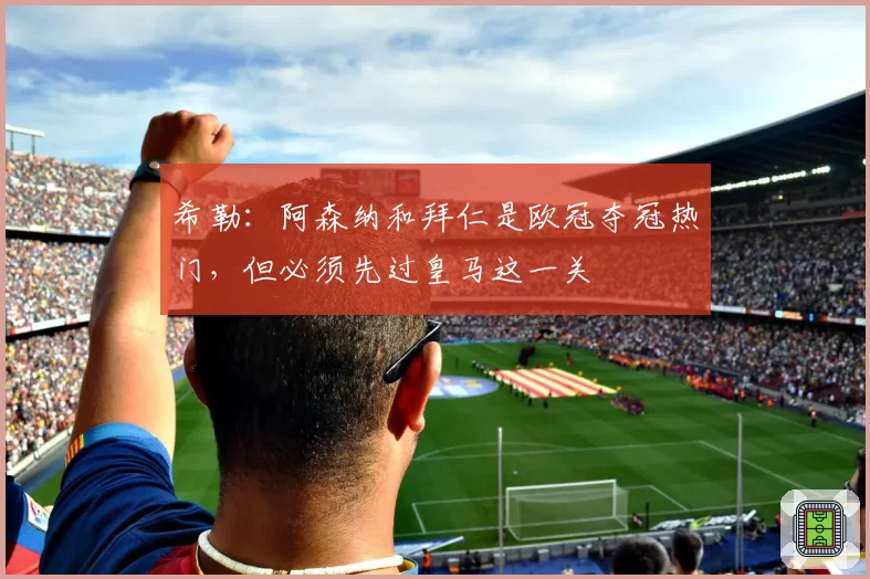 希勒：阿森纳和拜仁是欧冠夺冠热门，但必须先过皇马这一关