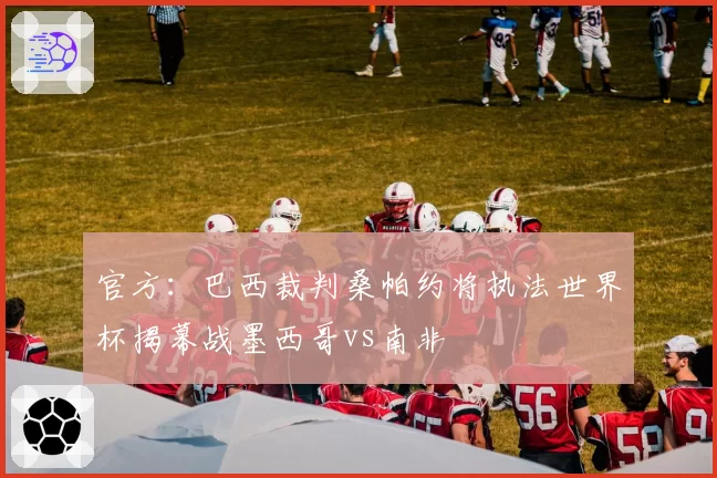 官方：巴西裁判桑帕约将执法世界杯揭幕战墨西哥vs南非