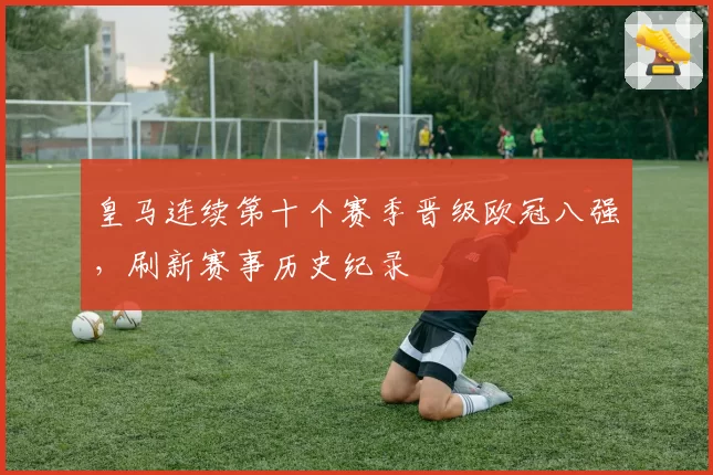 皇马连续第十个赛季晋级欧冠八强，刷新赛事历史纪录