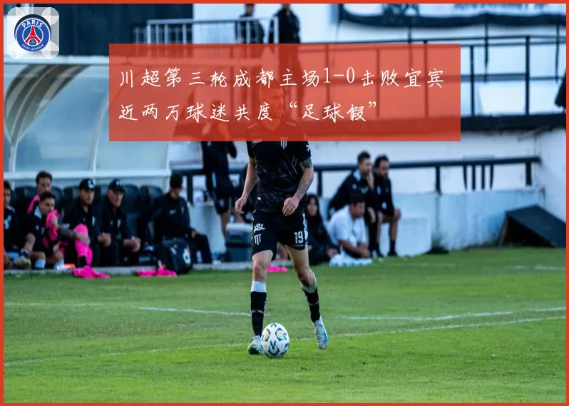 川超第三轮成都主场1-0击败宜宾 近两万球迷共度“足球假”