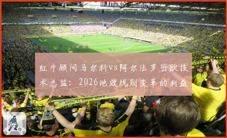 红牛顾问马尔科vs阿尔法罗密欧技术总监：2026地效规则变革的利益博弈