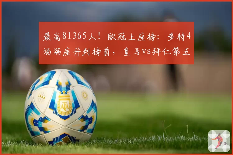 最高81365人！欧冠上座榜：多特4场满座并列榜首，皇马vs拜仁第五