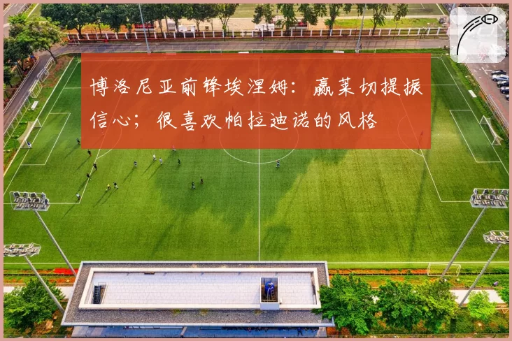 博洛尼亚前锋埃涅姆：赢莱切提振信心；很喜欢帕拉迪诺的风格