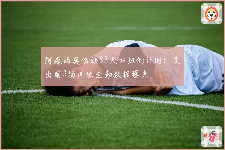 阿森西奥伤缺83天回归倒计时：复出前3场训练全勤数据曝光