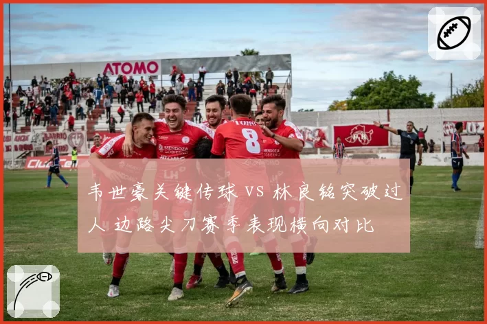 韦世豪关键传球 vs 林良铭突破过人 边路尖刀赛季表现横向对比