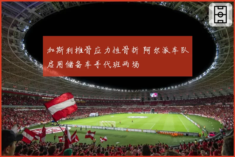 加斯利椎骨应力性骨折 阿尔派车队启用储备车手代班两场