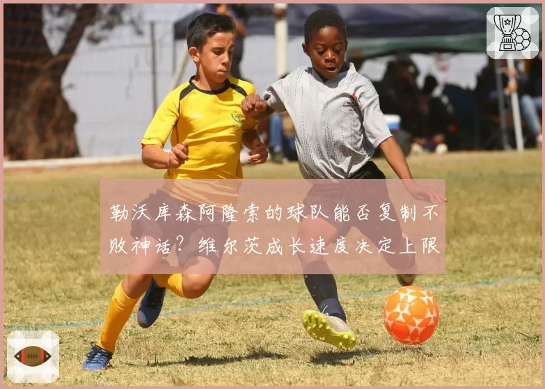 勒沃库森阿隆索的球队能否复制不败神话？维尔茨成长速度决定上限