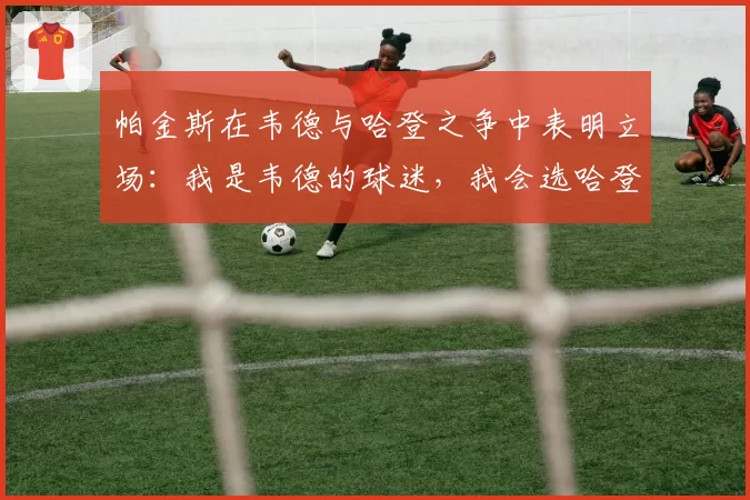 帕金斯在韦德与哈登之争中表明立场：我是韦德的球迷，我会选哈登