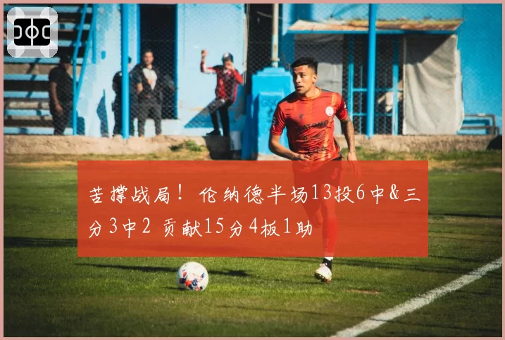 苦撑战局！伦纳德半场13投6中&三分3中2 贡献15分4板1助