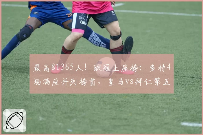 最高81365人！欧冠上座榜：多特4场满座并列榜首，皇马vs拜仁第五