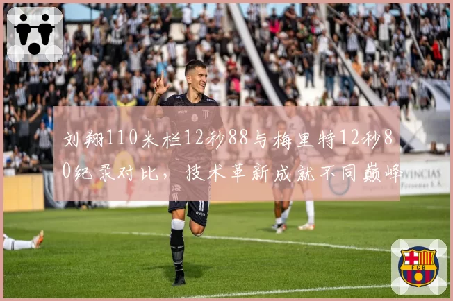 刘翔110米栏12秒88与梅里特12秒80纪录对比，技术革新成就不同巅峰