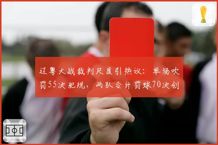 辽粤大战裁判尺度引热议：单场吹罚55次犯规，两队合计罚球70次创新高
