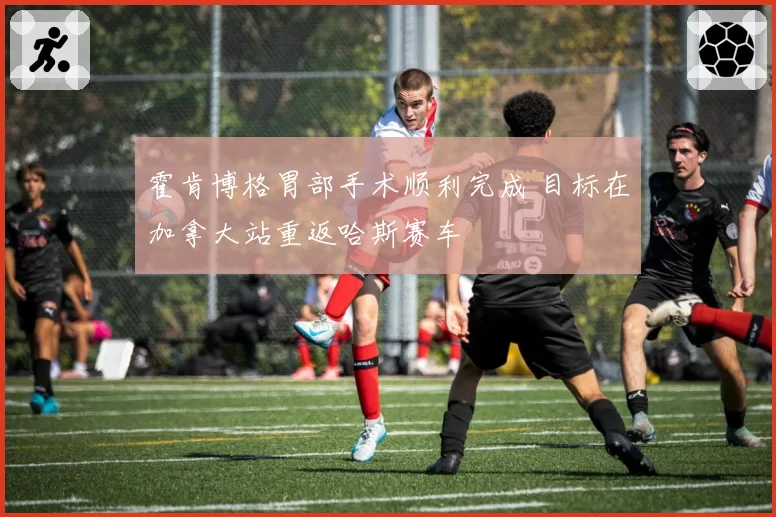 霍肯博格胃部手术顺利完成 目标在加拿大站重返哈斯赛车