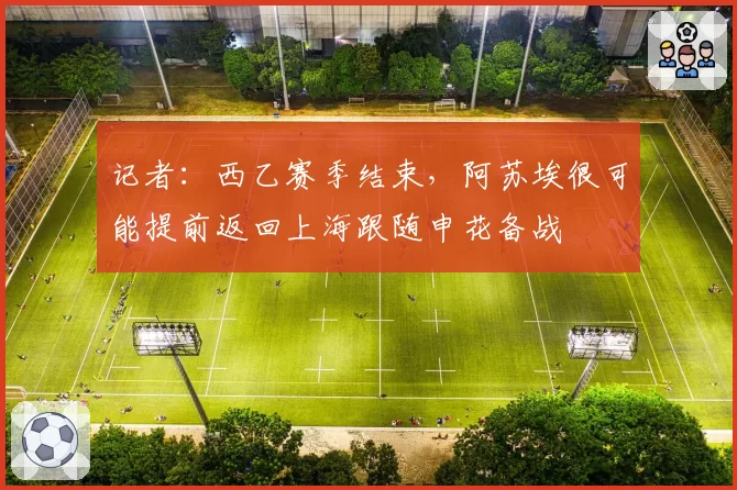 记者：西乙赛季结束，阿苏埃很可能提前返回上海跟随申花备战