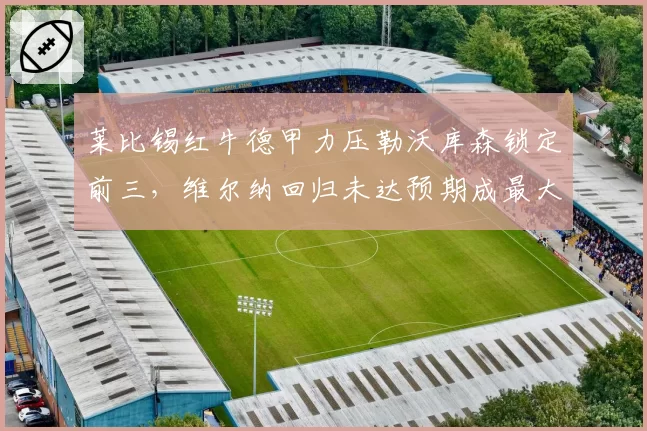 莱比锡红牛德甲力压勒沃库森锁定前三，维尔纳回归未达预期成最大槽点