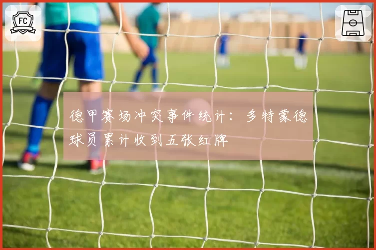 德甲赛场冲突事件统计:多特蒙德球员累计收到五张红牌