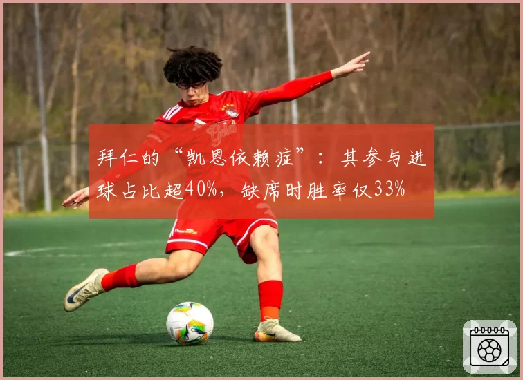 拜仁的“凯恩依赖症”：其参与进球占比超40%，缺席时胜率仅33%