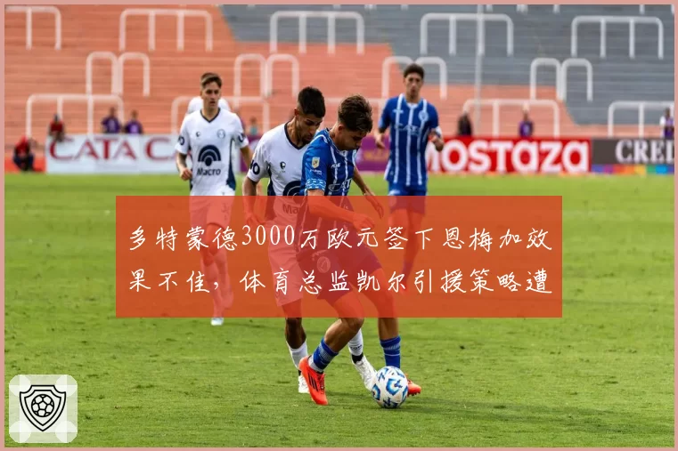多特蒙德3000万欧元签下恩梅加效果不佳，体育总监凯尔引援策略遭批？