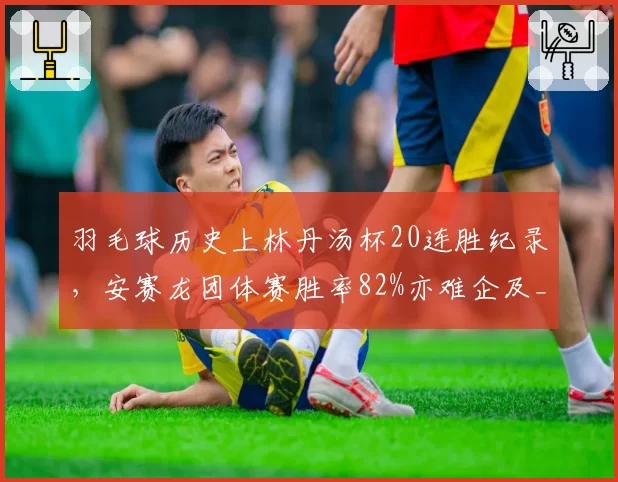 羽毛球历史上林丹汤杯20连胜纪录，安赛龙团体赛胜率82%亦难企及__br_
