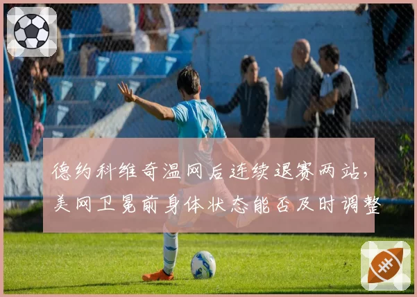 德约科维奇温网后连续退赛两站，美网卫冕前身体状态能否及时调整？