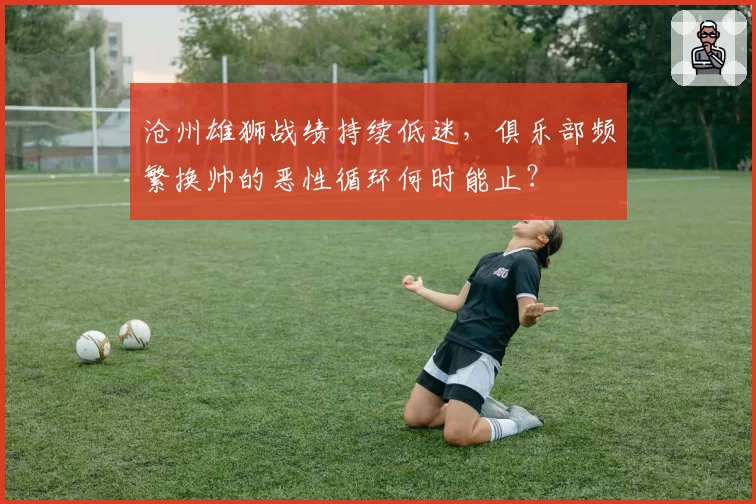 沧州雄狮战绩持续低迷，俱乐部频繁换帅的恶性循环何时能止？