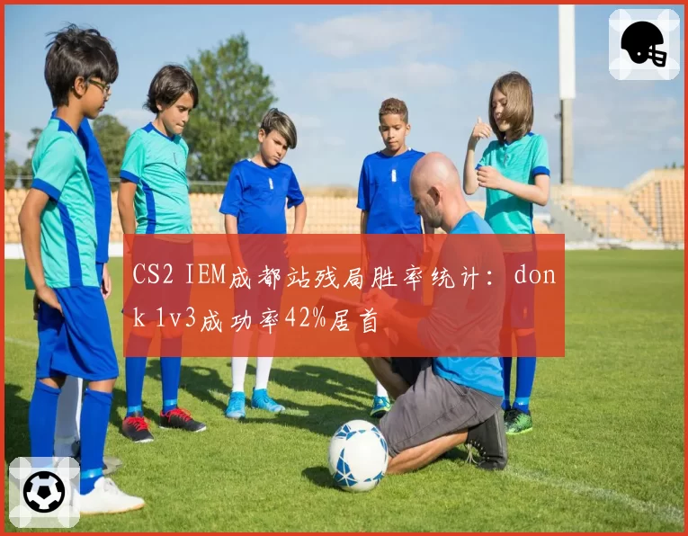 CS2 IEM成都站残局胜率统计：donk 1v3成功率42%居首