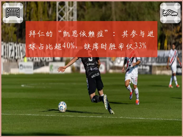 拜仁的“凯恩依赖症”:其参与进球占比超40%,缺席时胜率仅33%