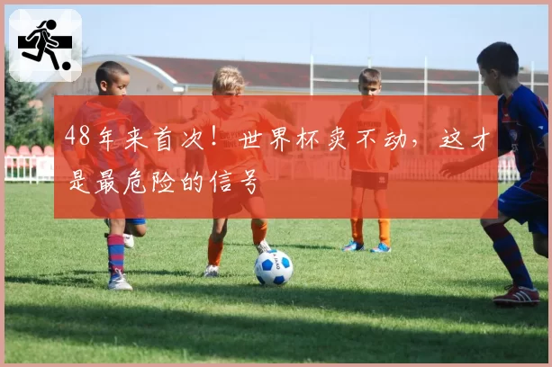 48年来首次！世界杯卖不动，这才是最危险的信号