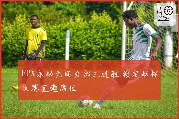 FPX永劫无间分部三连胜 锁定劫杯决赛直邀席位