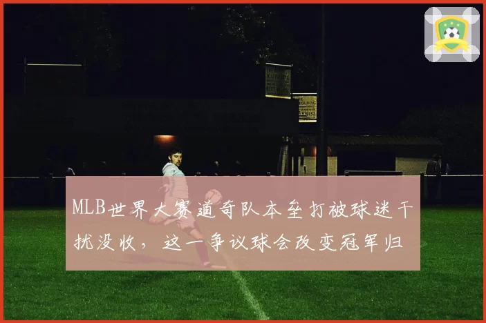 MLB世界大赛道奇队本垒打被球迷干扰没收，这一争议球会改变冠军归属吗？