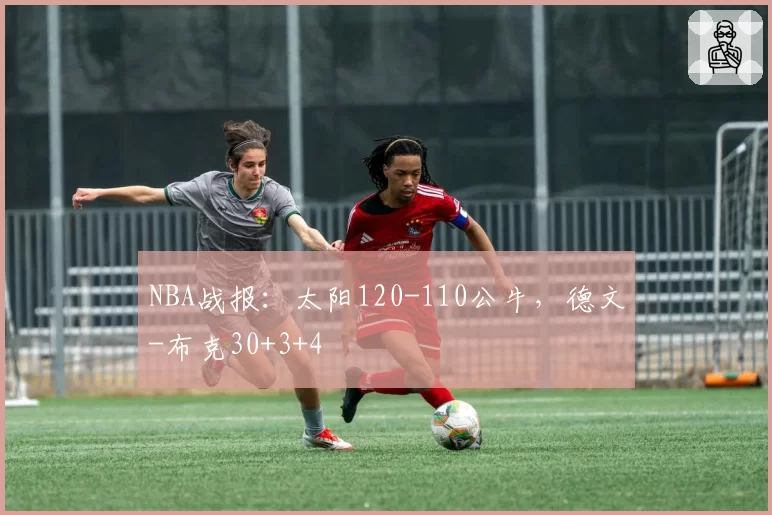 NBA战报：太阳120-110公牛，德文-布克30+3+4