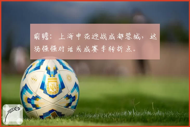 前瞻:上海申花迎战成都蓉城,这场强强对话或成赛季转折点。