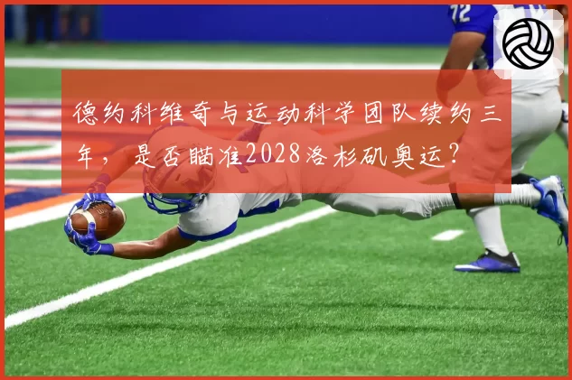 德约科维奇与运动科学团队续约三年，是否瞄准2028洛杉矶奥运？