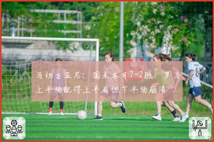 马切吉亚尼:国米本可7-2胜,罗马上半场配得上平局但下半场崩溃