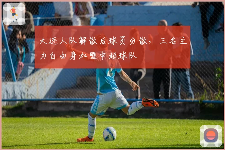 大连人队解散后球员分散,三名主力自由身加盟中超球队